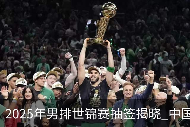 2025年男排世锦赛抽签揭晓 中国与巴塞捷3队同组